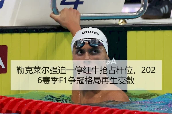 勒克莱尔强迫一停红牛抢占杆位，2026赛季F1争冠格局再生变数